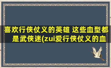 喜欢行侠仗义的英雄 这些血型都是武侠迷(zui爱行侠仗义的血型，你属于哪一种？)